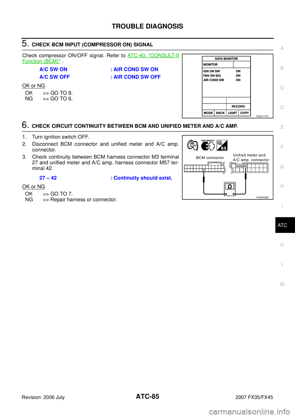 INFINITI FX35 2007 Service Manual TROUBLE DIAGNOSIS ATC-85
C
D E
F
G H
I
K L
M A
B
AT C
Revision: 2006 July 2007 FX35/FX45
5. CHECK BCM INPUT (COMPRESSOR ON) SIGNAL
Check compressor ON/OFF signal. Refer to AT C - 4 0 , INFINITI FX35 2007 Service Manual TROUBLE DIAGNOSIS ATC-85
C
D E
F
G H
I
K L
M A
B
AT C
Revision: 2006 July 2007 FX35/FX45
5. CHECK BCM INPUT (COMPRESSOR ON) SIGNAL
Check compressor ON/OFF signal. Refer to AT C - 4 0 ,