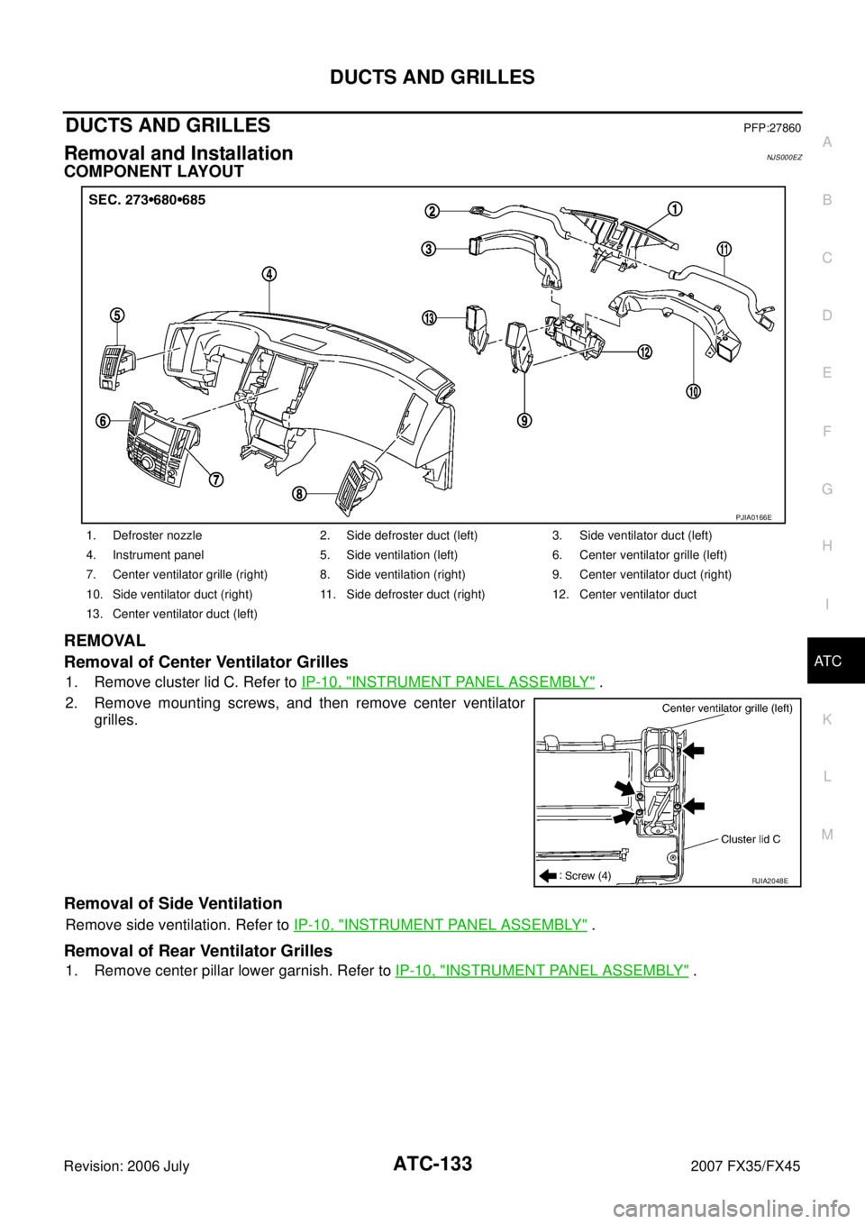 INFINITI FX35 2007 Owners Guide DUCTS AND GRILLES ATC-133
C 
D  E 
F 
G  H 
I 
K  L 
M  A 
B
AT C 
Revision: 2006 July  2007 FX35/FX45
DUCTS AND GRILLESPFP:27860
Removal and InstallationNJS000EZ
COMPONENT LAYOUT 
REMOVAL 
Removal of