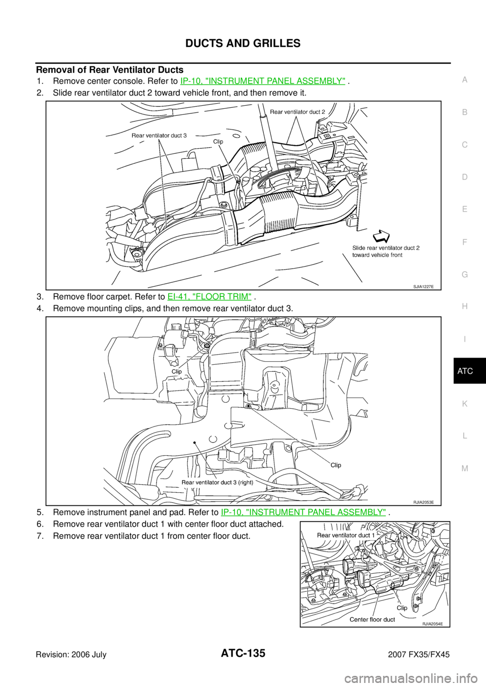 INFINITI FX35 2007  Service Manual DUCTS AND GRILLES ATC-135
C 
D  E 
F 
G  H 
I 
K  L 
M  A 
B
AT C 
Revision: 2006 July  2007 FX35/FX45
Removal of Rear Ventilator Ducts
1. Remove center console. Refer to IP-10, "INSTRUMENT PANEL ASSE