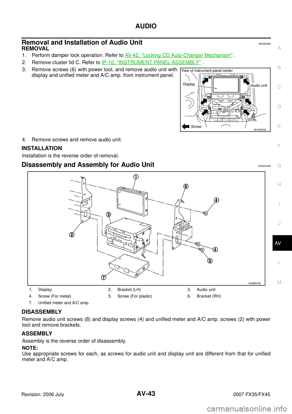 INFINITI FX35 2007 Service Manual AUDIO AV-43
C
D E
F
G H
I
J
L
M A
B
AV
Revision: 2006 July 2007 FX35/FX45
Removal and Installation of Audio UnitNKS003B2
REMOVAL
1. Perform damper lock operation. Refer to AV- 4 2 , "Loc INFINITI FX35 2007 Service Manual AUDIO AV-43
C
D E
F
G H
I
J
L
M A
B
AV
Revision: 2006 July 2007 FX35/FX45
Removal and Installation of Audio UnitNKS003B2
REMOVAL
1. Perform damper lock operation. Refer to AV- 4 2 , "Loc