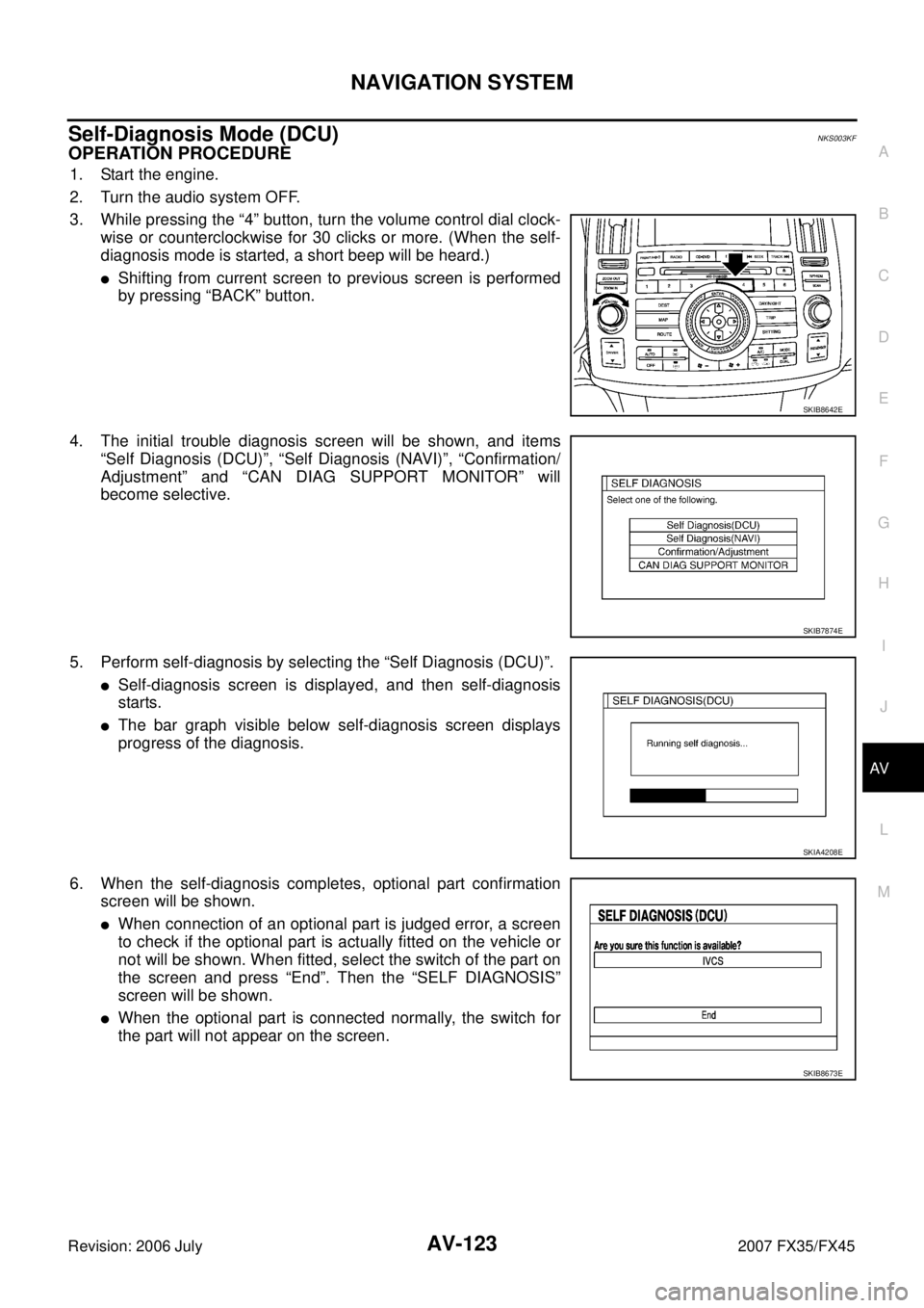 INFINITI FX35 2007 User Guide NAVIGATION SYSTEM AV-123
C 
D  E 
F 
G  H 
I 
J 
L 
M  A 
B
AV 
Revision: 2006 July  2007 FX35/FX45
Self-Diagnosis Mode (DCU)NKS003KF
OPERATION PROCEDURE
1. Start the engine. 
2. Turn the audio system