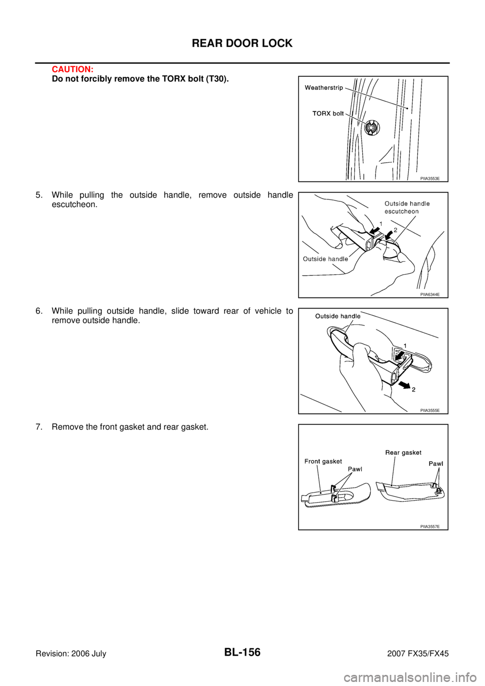 INFINITI FX35 2007 User Guide BL-156
REAR DOOR LOCK
Revision: 2006 July 2007 FX35/FX45
CAUTION: 
Do not forcibly remove the TORX bolt (T30). 
5. While pulling the outside handle, remove outside handle  escutcheon. 
6. While pullin