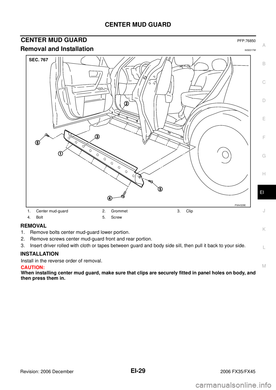 INFINITI FX35 2006  Service Manual CENTER MUD GUARD EI-29
C 
D  E 
F 
G  H 
J 
K  L 
M  A 
B
EI 
Revision: 2006 December 2006 FX35/FX45
CENTER MUD GUARDPFP:76850
Removal and InstallationNIS001TW
REMOVAL
1. Remove bolts center mud-guard