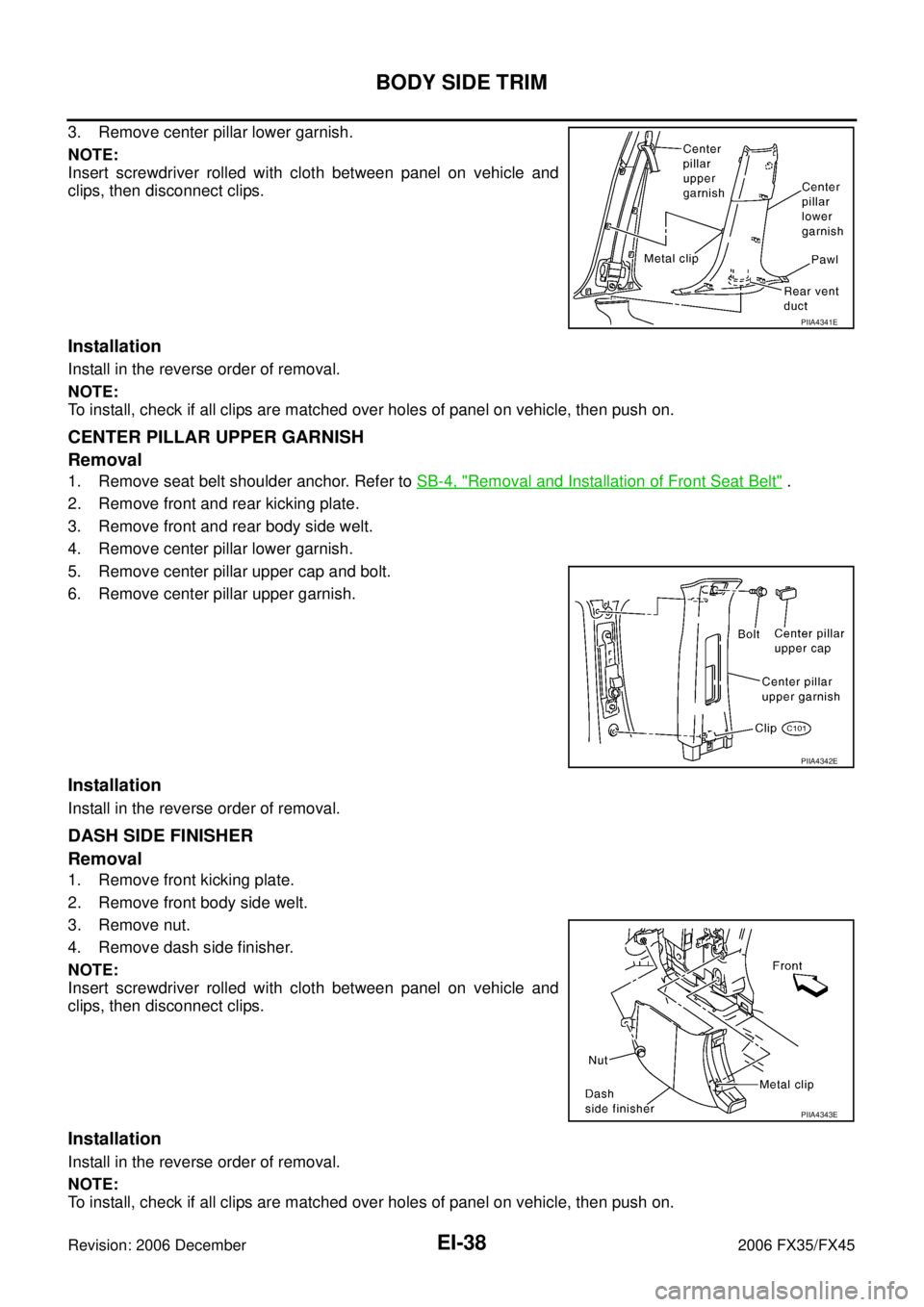 INFINITI FX35 2006 Service Manual EI-38
BODY SIDE TRIM
Revision: 2006 December 2006 FX35/FX45
3. Remove center pillar lower garnish.
NOTE:
Insert screwdriver rolled with cloth between panel on vehicle and
clips, then disconnect clip INFINITI FX35 2006 Service Manual EI-38
BODY SIDE TRIM
Revision: 2006 December 2006 FX35/FX45
3. Remove center pillar lower garnish.
NOTE:
Insert screwdriver rolled with cloth between panel on vehicle and
clips, then disconnect clip