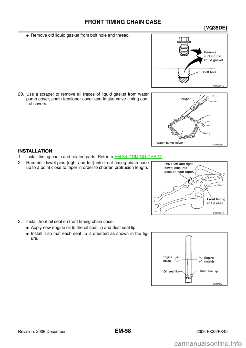 INFINITI FX35 2006  Service Manual EM-58
[VQ35DE]
FRONT TIMING CHAIN CASE
Revision: 2006 December 2006 FX35/FX45
Remove old liquid gasket from bolt hole and thread. 
29. Use a scraper to remove all traces of liquid gasket from water  