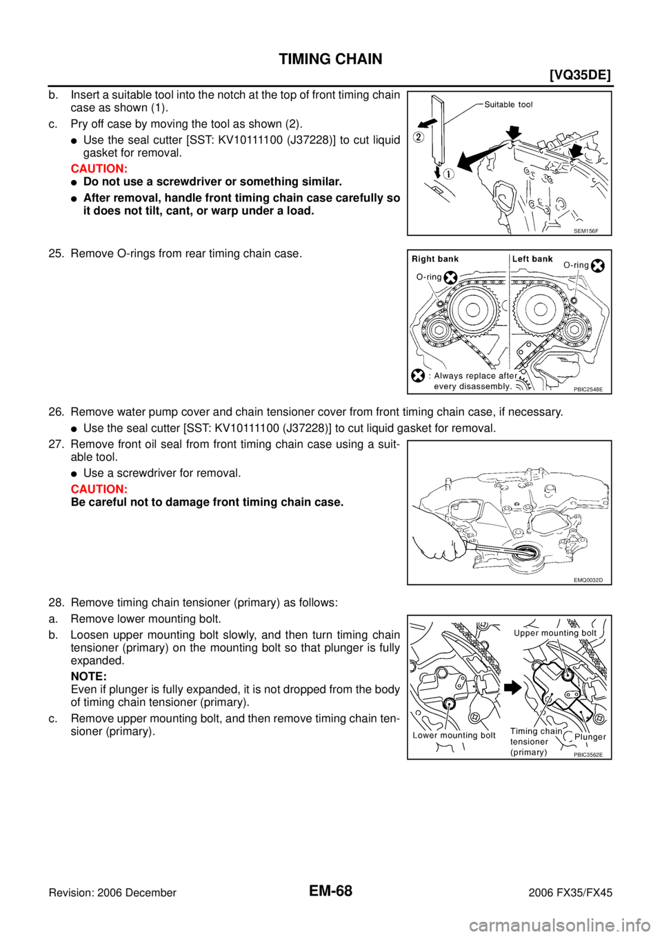 INFINITI FX35 2006  Service Manual EM-68
[VQ35DE]
TIMING CHAIN
Revision: 2006 December 2006 FX35/FX45
b. Insert a suitable tool into the notch at the top of front timing chain case as shown (1). 
c. Pry off case by moving the tool as s