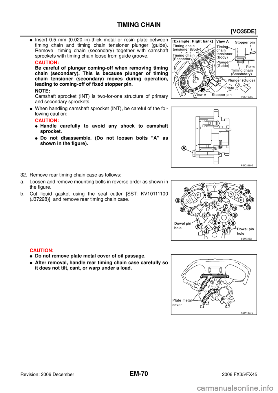 INFINITI FX35 2006  Service Manual EM-70
[VQ35DE]
TIMING CHAIN
Revision: 2006 December 2006 FX35/FX45
Insert 0.5 mm (0.020 in)-thick metal or resin plate between 
timing chain and timing chain tensioner plunger (guide).
Remove  timing