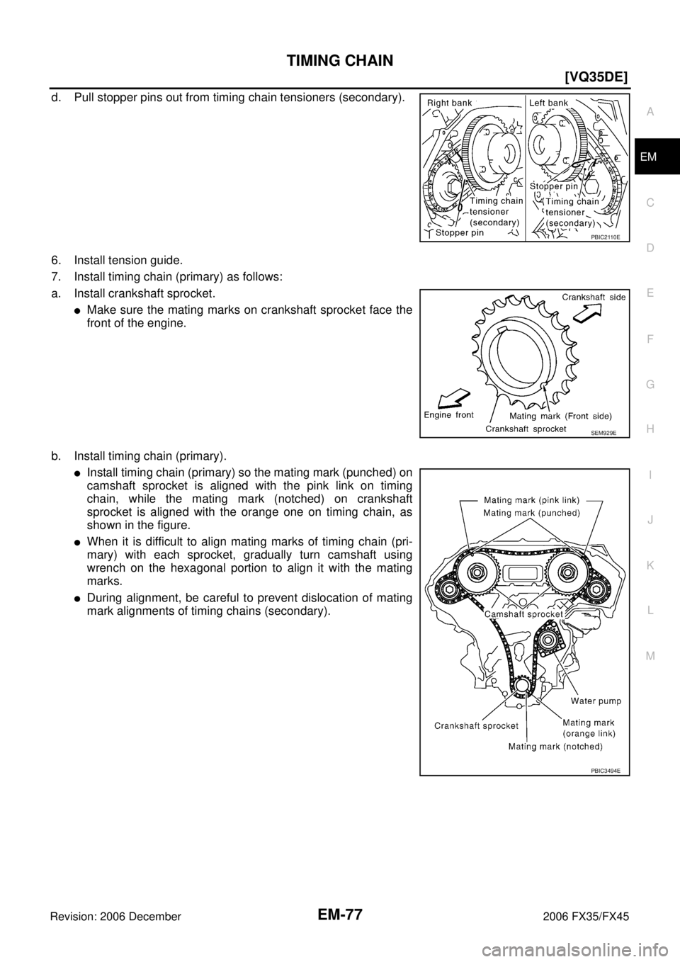INFINITI FX35 2006  Service Manual TIMING CHAIN EM-77
[VQ35DE]
C 
D  E 
F 
G  H 
I 
J 
K  L 
M  A
EM 
Revision: 2006 December 2006 FX35/FX45
d. Pull stopper pins out from timing chain tensioners (secondary). 
6. Install tension guide. 