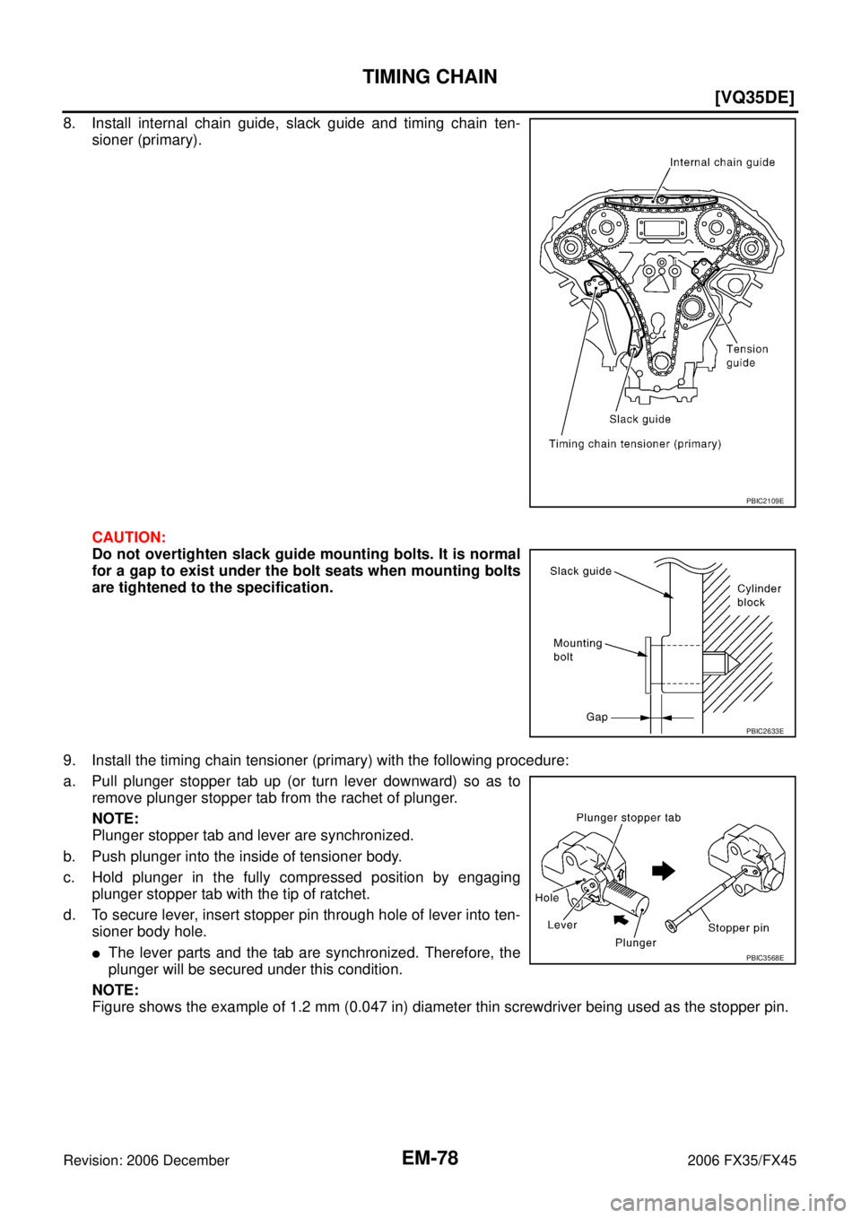 INFINITI FX35 2006  Service Manual EM-78
[VQ35DE]
TIMING CHAIN
Revision: 2006 December 2006 FX35/FX45
8. Install internal chain guide, slack guide and timing chain ten- sioner (primary). 
CAUTION: 
Do not overtighten slack guide mounti