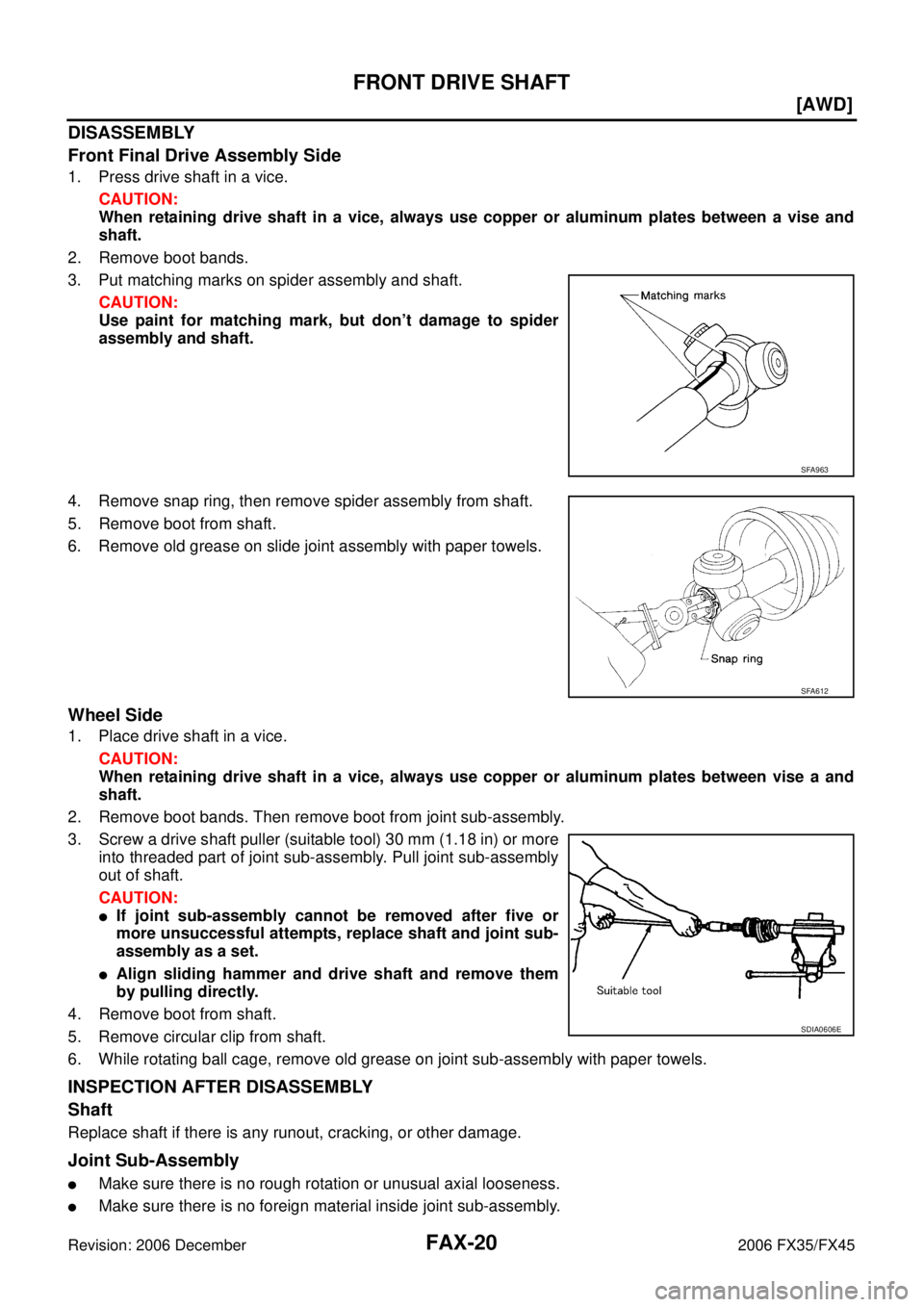 INFINITI FX35 2006  Service Manual FAX-20
[AWD]
FRONT DRIVE SHAFT
Revision: 2006 December 2006 FX35/FX45
DISASSEMBLY 
Front Final Drive Assembly Side
1. Press drive shaft in a vice. 
CAUTION: 
When retaining drive shaft in a vice, alwa