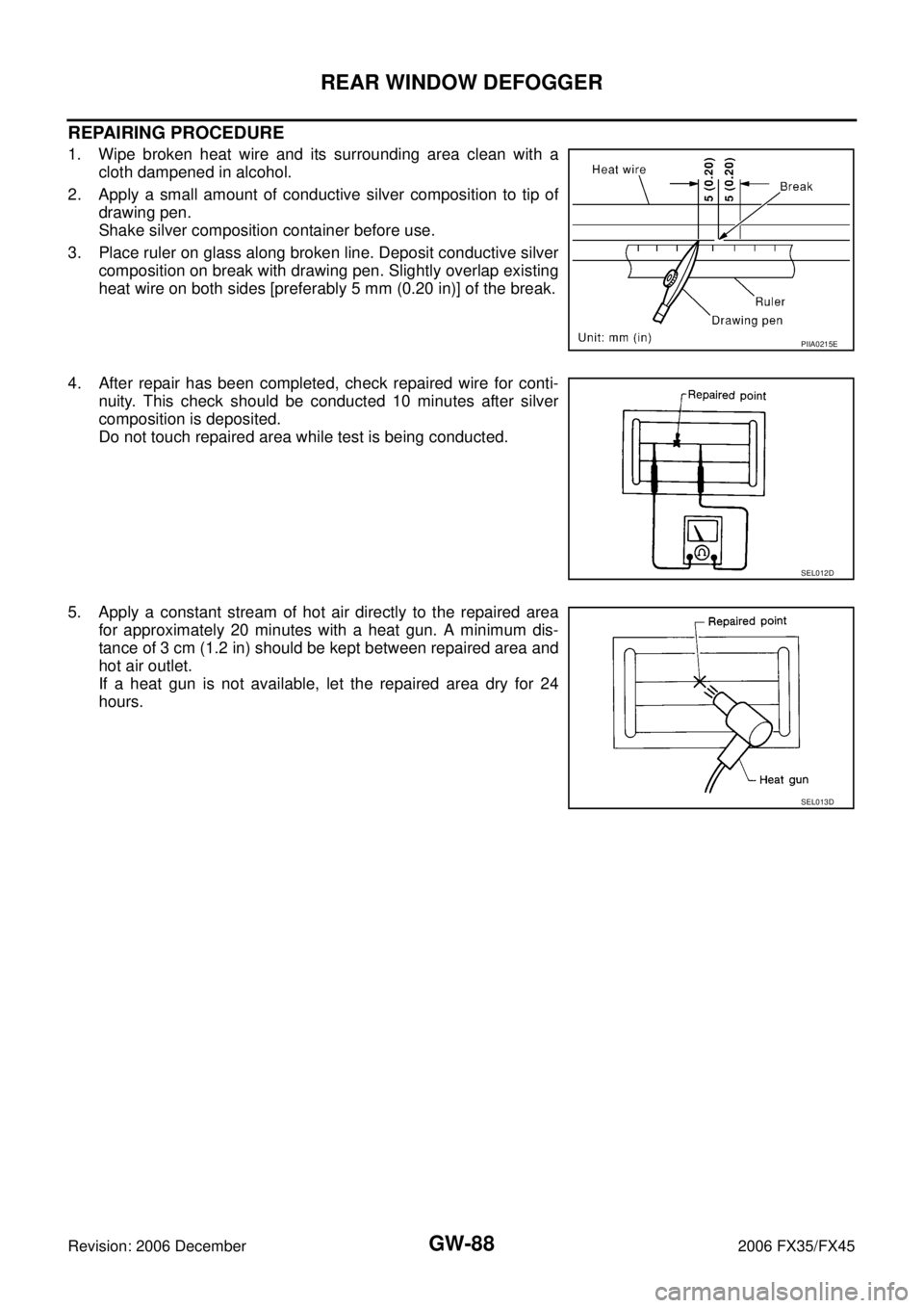 INFINITI FX35 2006 Service Manual GW-88
REAR WINDOW DEFOGGER
Revision: 2006 December 2006 FX35/FX45
REPAIRING PROCEDURE
1. Wipe broken heat wire and its surrounding area clean with a cloth dampened in alcohol.
2. Apply a small amount INFINITI FX35 2006 Service Manual GW-88
REAR WINDOW DEFOGGER
Revision: 2006 December 2006 FX35/FX45
REPAIRING PROCEDURE
1. Wipe broken heat wire and its surrounding area clean with a cloth dampened in alcohol.
2. Apply a small amount