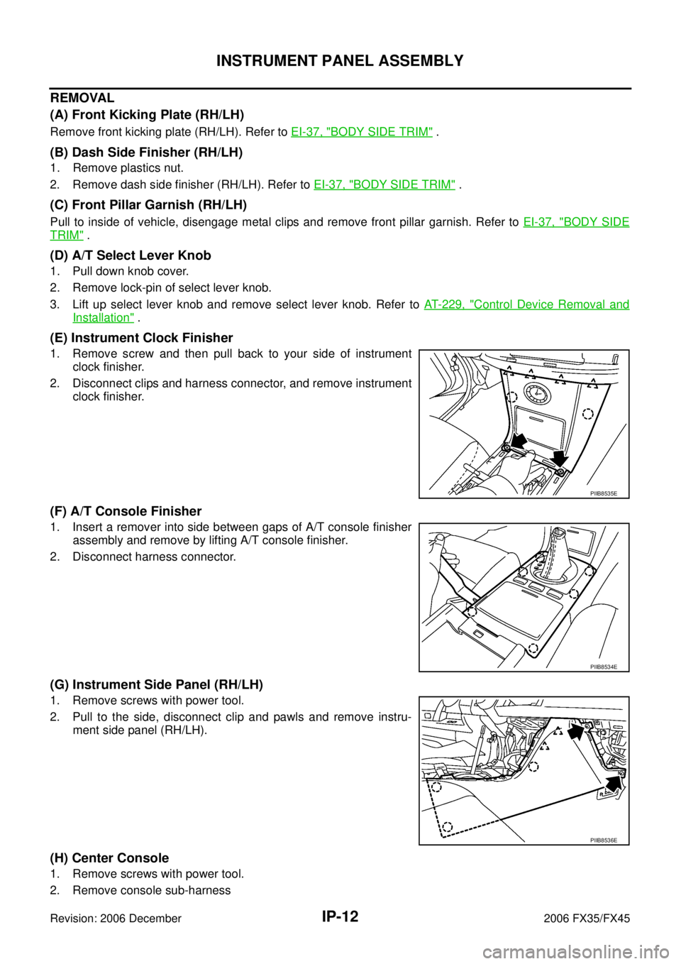 INFINITI FX35 2006 Service Manual IP-12
INSTRUMENT PANEL ASSEMBLY
Revision: 2006 December 2006 FX35/FX45
REMOVAL
(A) Front Kicking Plate (RH/LH)
Remove front kicking plate (RH/LH). Refer to EI-37, "BODY SIDE TRIM" .
(B) Dash Side F INFINITI FX35 2006 Service Manual IP-12
INSTRUMENT PANEL ASSEMBLY
Revision: 2006 December 2006 FX35/FX45
REMOVAL
(A) Front Kicking Plate (RH/LH)
Remove front kicking plate (RH/LH). Refer to EI-37, "BODY SIDE TRIM" .
(B) Dash Side F