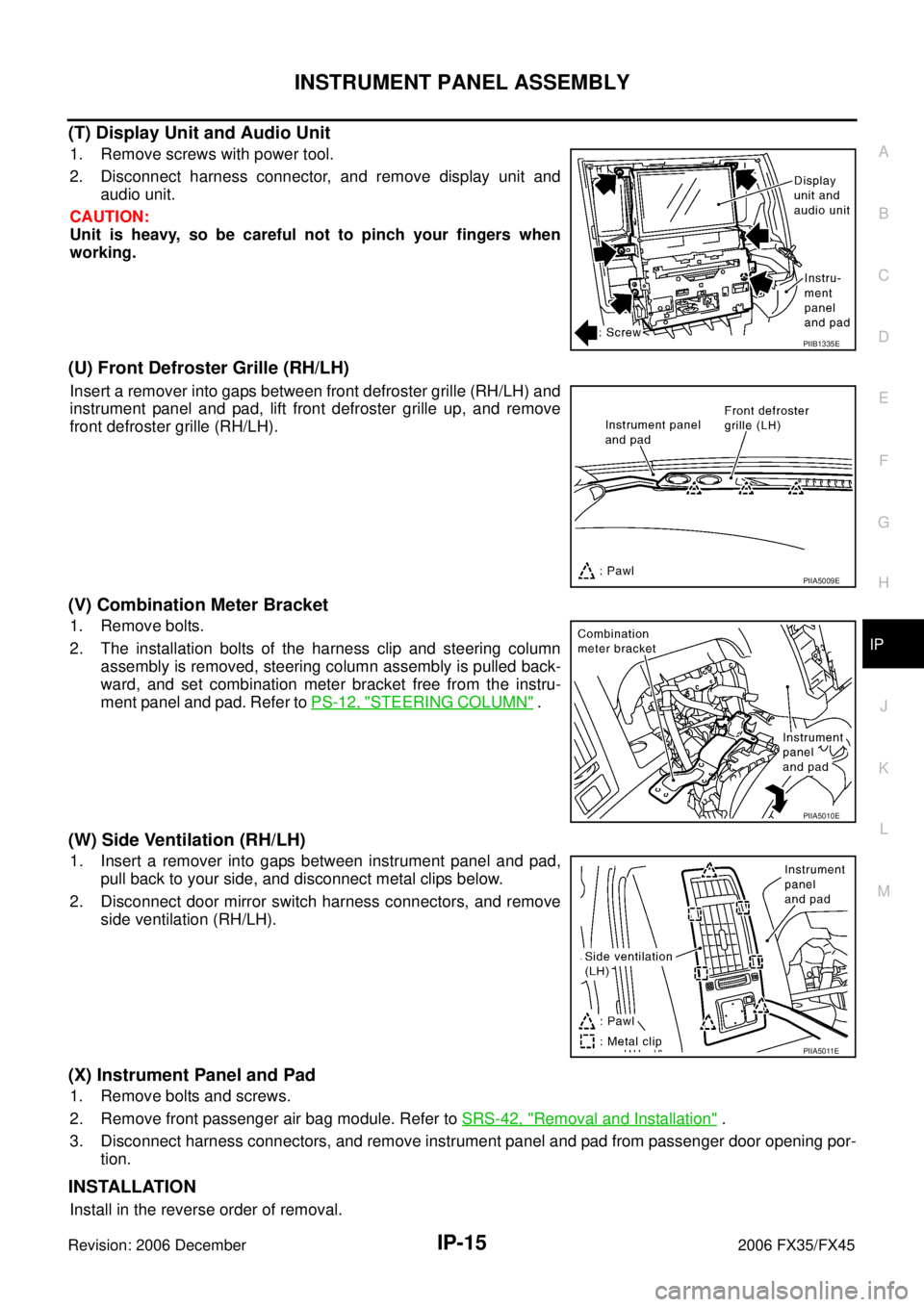 INFINITI FX35 2006 Owners Manual INSTRUMENT PANEL ASSEMBLY IP-15
C
D E
F
G H
J
K L
M A
B
IP
Revision: 2006 December 2006 FX35/FX45
(T) Display Unit and Audio Unit
1. Remove screws with power tool.
2. Disconnect harness c INFINITI FX35 2006 Owners Manual INSTRUMENT PANEL ASSEMBLY IP-15
C
D E
F
G H
J
K L
M A
B
IP
Revision: 2006 December 2006 FX35/FX45
(T) Display Unit and Audio Unit
1. Remove screws with power tool.
2. Disconnect harness c