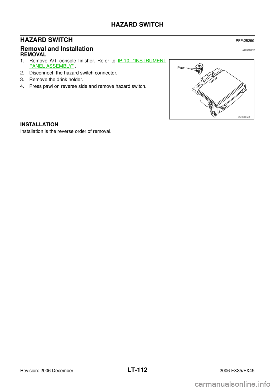 INFINITI FX35 2006  Service Manual LT-112
HAZARD SWITCH
Revision: 2006 December 2006 FX35/FX45
HAZARD SWITCHPFP:25290
Removal and InstallationNKS002XW
REMOVAL
1. Remove A/T console finisher. Refer to  IP-10, "INSTRUMENT
PANEL ASSEMBLY"