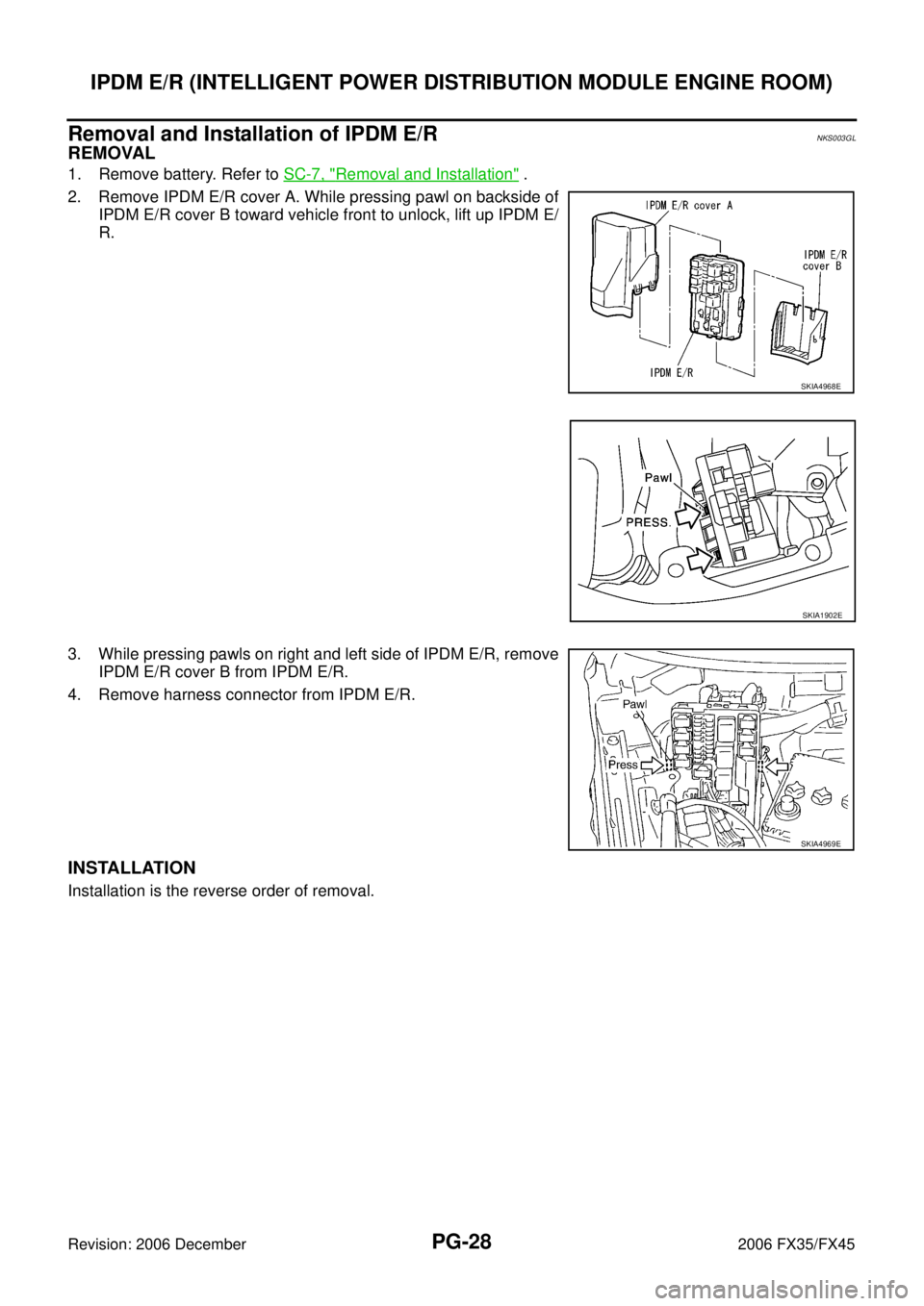 INFINITI FX35 2006  Service Manual PG-28
IPDM E/R (INTELLIGENT POWER DISTRIBUTION MODULE ENGINE ROOM)
Revision: 2006 December 2006 FX35/FX45
Removal and Installation of IPDM E/RNKS003GL
REMOVAL
1. Remove battery. Refer to  SC-7, "Remov