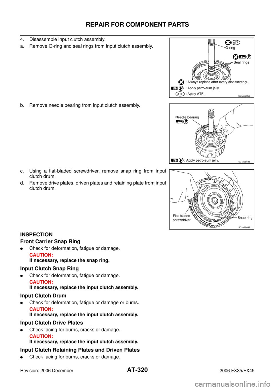 INFINITI FX35 2006  Service Manual AT-320
REPAIR FOR COMPONENT PARTS
Revision: 2006 December 2006 FX35/FX45
4. Disassemble input clutch assembly. 
a. Remove O-ring and seal rings from input clutch assembly. 
b. Remove needle bearing fr
