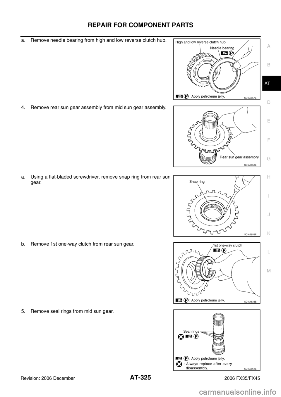 INFINITI FX35 2006  Service Manual REPAIR FOR COMPONENT PARTS AT-325
D E 
F 
G  H 
I 
J 
K  L 
M  A 
B
AT 
Revision: 2006 December 2006 FX35/FX45
a. Remove needle bearing from high and low reverse clutch hub. 
4. Remove rear sun gear a