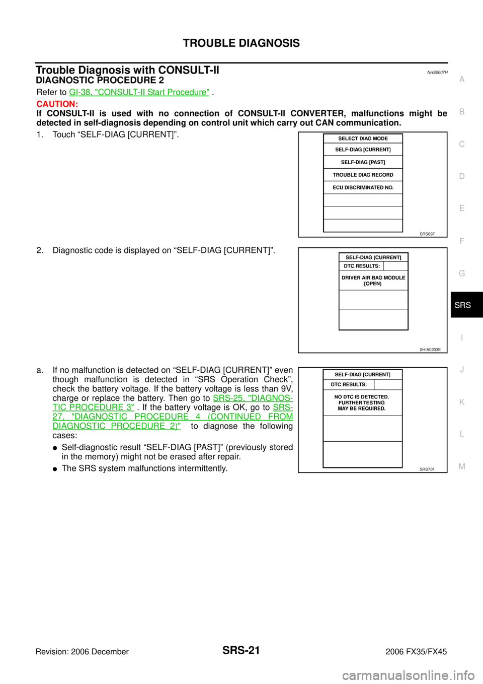 INFINITI FX35 2006  Service Manual TROUBLE DIAGNOSIS SRS-21
C 
D  E 
F 
G 
I 
J 
K  L 
M  A 
B
SRS 
Revision: 2006 December 2006 FX35/FX45
Trouble Diagnosis with CONSULT-IINHS0007H
DIAGNOSTIC PROCEDURE 2
Refer to   GI-38, "CONSULT-II S