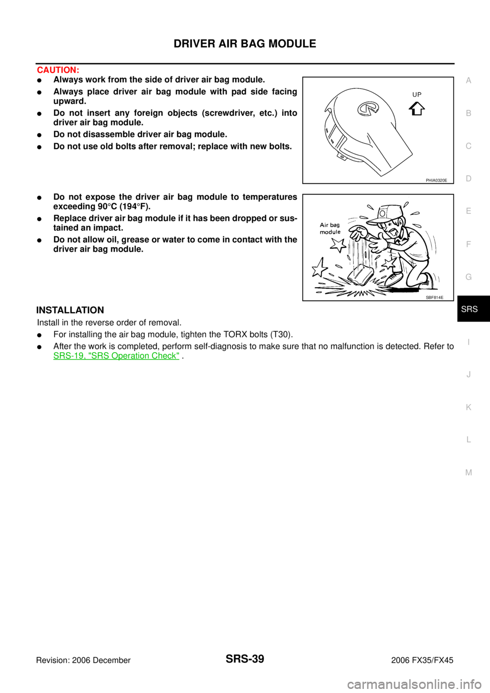 INFINITI FX35 2006  Service Manual DRIVER AIR BAG MODULE SRS-39
C 
D  E 
F 
G 
I 
J 
K  L 
M  A 
B
SRS 
Revision: 2006 December 2006 FX35/FX45
CAUTION:
Always work from the side of driver air bag module.
Always place driver air bag m