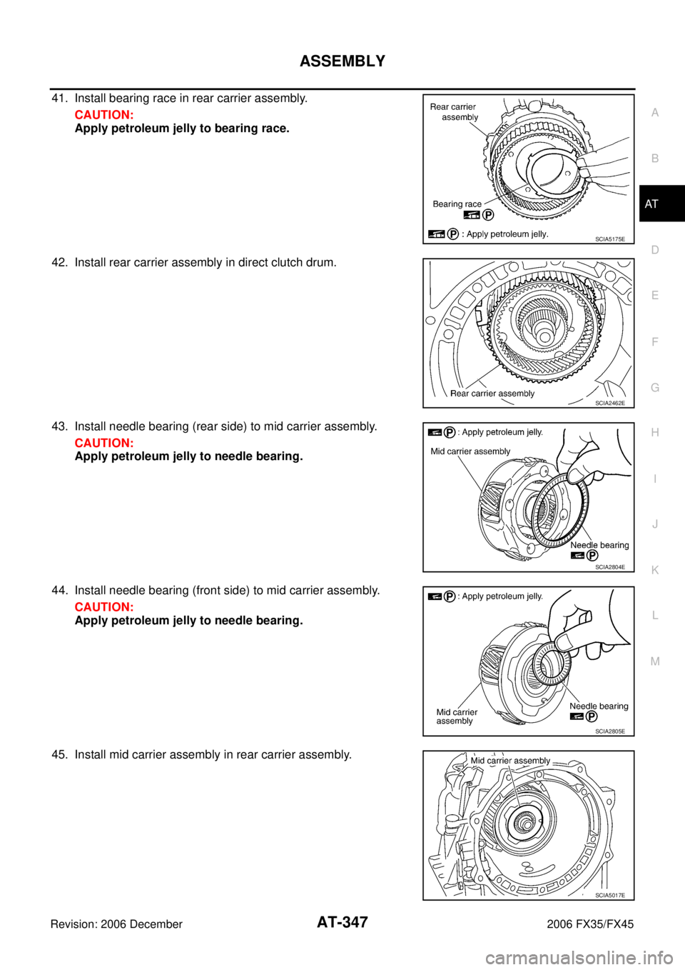INFINITI FX35 2006  Service Manual ASSEMBLY AT-347
D E 
F 
G  H 
I 
J 
K  L 
M  A 
B
AT 
Revision: 2006 December 2006 FX35/FX45
41. Install bearing race in rear carrier assembly.  CAUTION: 
Apply petroleum jelly to bearing race. 
42. I
