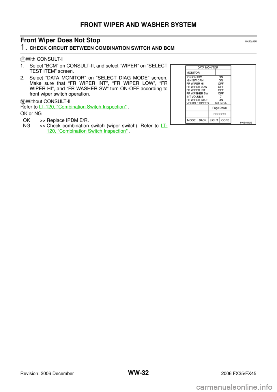 INFINITI FX35 2006 Service Manual WW-32
FRONT WIPER AND WASHER SYSTEM
Revision: 2006 December 2006 FX35/FX45
Front Wiper Does Not StopNKS0032R
1. CHECK CIRCUIT BETWEEN COMBINATION SWITCH AND BCM
With CONSULT-ll
1. Select “BCM” o INFINITI FX35 2006 Service Manual WW-32
FRONT WIPER AND WASHER SYSTEM
Revision: 2006 December 2006 FX35/FX45
Front Wiper Does Not StopNKS0032R
1. CHECK CIRCUIT BETWEEN COMBINATION SWITCH AND BCM
With CONSULT-ll
1. Select “BCM” o