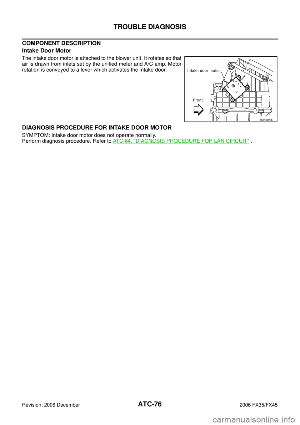 INFINITI FX35 2006  Service Manual ATC-76
TROUBLE DIAGNOSIS
Revision: 2006 December 2006 FX35/FX45
COMPONENT DESCRIPTION 
Intake Door Motor
The intake door motor is attached to the blower unit. It rotates so that 
air is drawn from inl