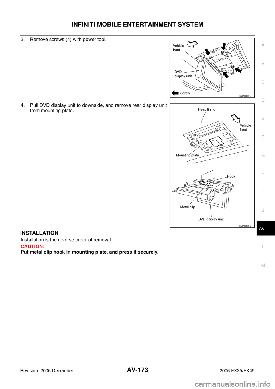 INFINITI FX35 2006 Manual PDF INFINITI MOBILE ENTERTAINMENT SYSTEM AV-173
C 
D  E 
F 
G  H 
I 
J 
L 
M  A 
B
AV 
Revision: 2006 December 2006 FX35/FX45
3. Remove screws (4) with power tool. 
4. Pull DVD display unit to downside, a