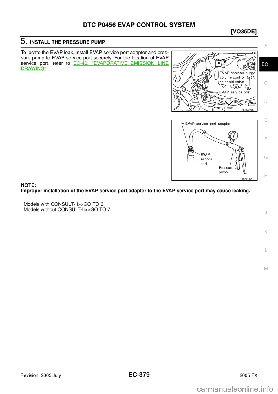 INFINITI FX35 2005  Service Manual DTC P0456 EVAP CONTROL SYSTEM EC-379
[VQ35DE]
C 
D  E 
F 
G  H 
I 
J 
K  L 
M  A
EC 
Revision: 2005 July  2005 FX
5. INSTALL THE PRESSURE PUMP 
To locate the EVAP leak, install EVAP service port adapt