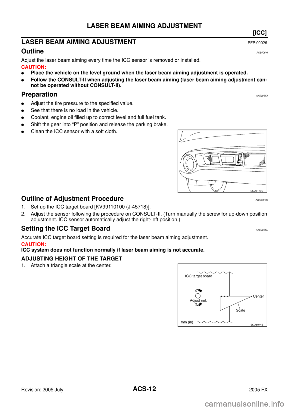 INFINITI FX35 2005  Service Manual ACS-12
[ICC]
LASER BEAM AIMING ADJUSTMENT
Revision: 2005 July 2005 FX
LASER BEAM AIMING ADJUSTMENTPFP:00026
OutlineAKS006YI
Adjust the laser beam aiming every time the ICC sensor is removed or install