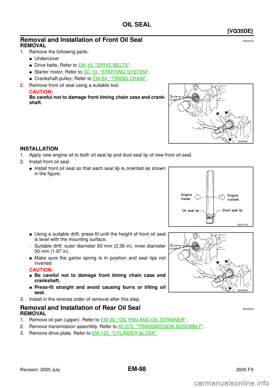 INFINITI FX35 2005 Owners Manual EM-98
[VQ35DE]
OIL SEAL
Revision: 2005 July 2005 FX
Removal and Installation of Front Oil SealABS004X5
REMOVAL
1. Remove the following parts:
Undercover
Drive belts; Refer to EM-15, "DRIVE BELTS" .
