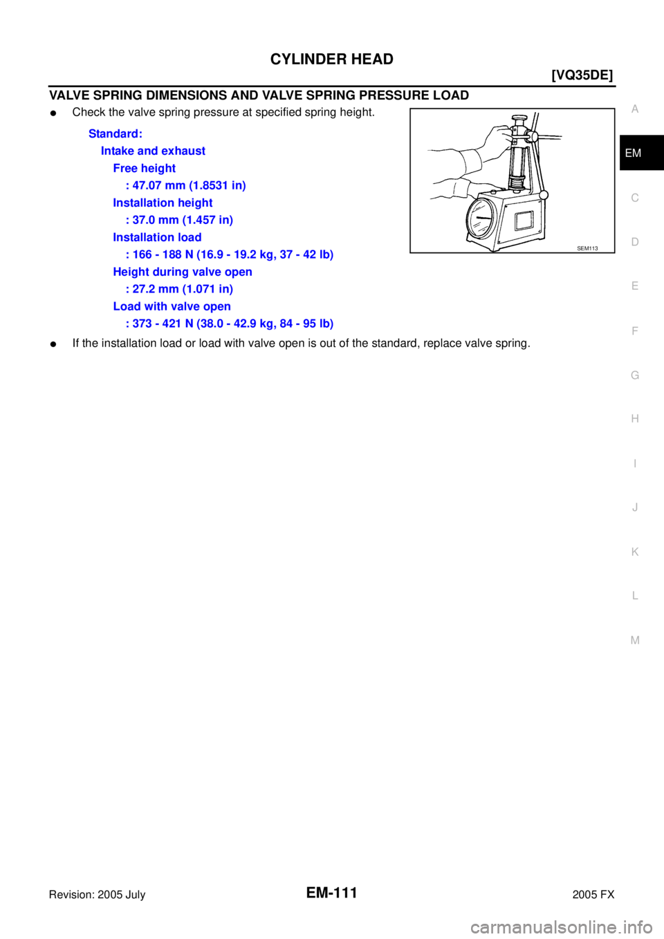 INFINITI FX35 2005  Service Manual CYLINDER HEAD EM-111
[VQ35DE]
C 
D  E 
F 
G  H 
I 
J 
K  L 
M  A
EM 
Revision: 2005 July  2005 FX
VALVE SPRING DIMENSIONS AND VALVE SPRING PRESSURE LOAD
Check the valve spring pressure at specified s