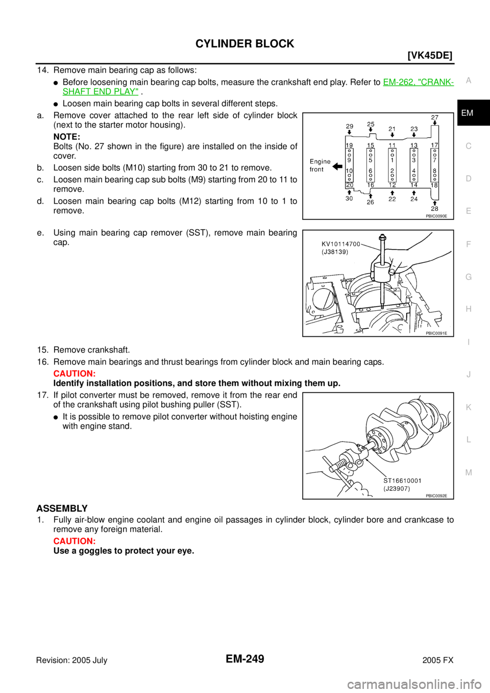 INFINITI FX35 2005  Service Manual CYLINDER BLOCK EM-249
[VK45DE]
C 
D  E 
F 
G  H 
I 
J 
K  L 
M  A
EM 
Revision: 2005 July  2005 FX
14. Remove main bearing cap as follows: 
Before loosening main bearing cap bolts, measure the cranks