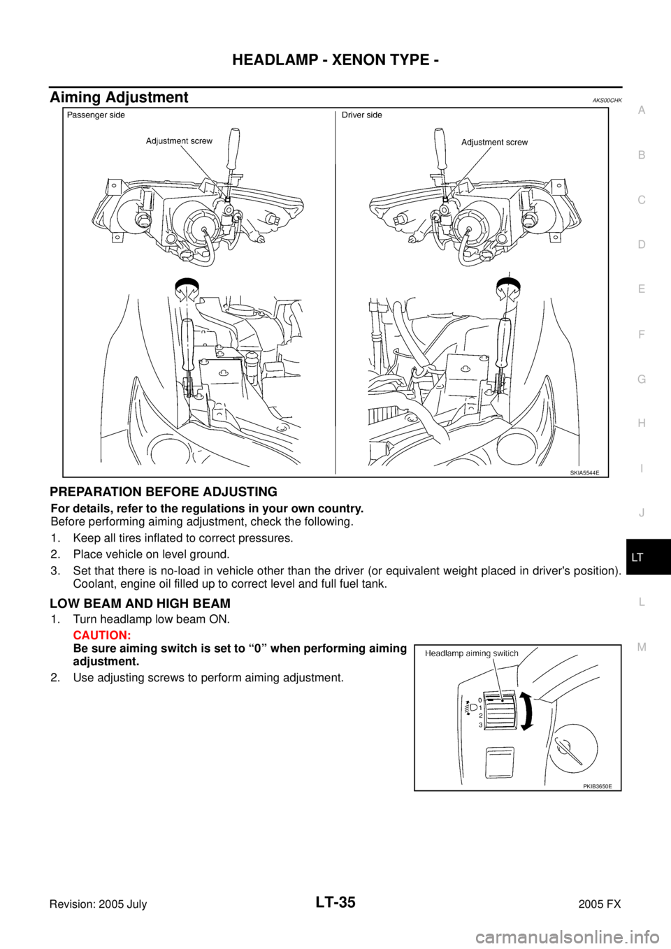 INFINITI FX35 2005 Service Manual HEADLAMP - XENON TYPE - LT-35
C
D E
F
G H
I
J
L
M A
B
LT
Revision: 2005 July 2005 FX
Aiming AdjustmentAKS00CHK
PREPARATION BEFORE ADJUSTING
For details, refer to the regulations in your o INFINITI FX35 2005 Service Manual HEADLAMP - XENON TYPE - LT-35
C
D E
F
G H
I
J
L
M A
B
LT
Revision: 2005 July 2005 FX
Aiming AdjustmentAKS00CHK
PREPARATION BEFORE ADJUSTING
For details, refer to the regulations in your o