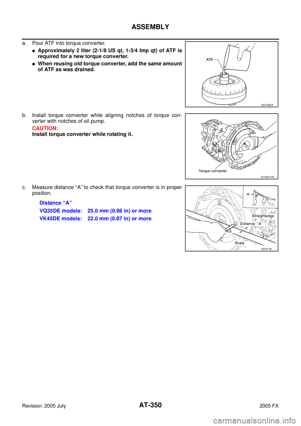INFINITI FX35 2005 Owners Guide AT-350
ASSEMBLY
Revision: 2005 July 2005 FX
a. Pour ATF into torque converter.
Approximately 2 liter (2-1/8 US qt, 1-3/4 Imp qt) of ATF is 
required for a new torque converter.
When reusing old torq