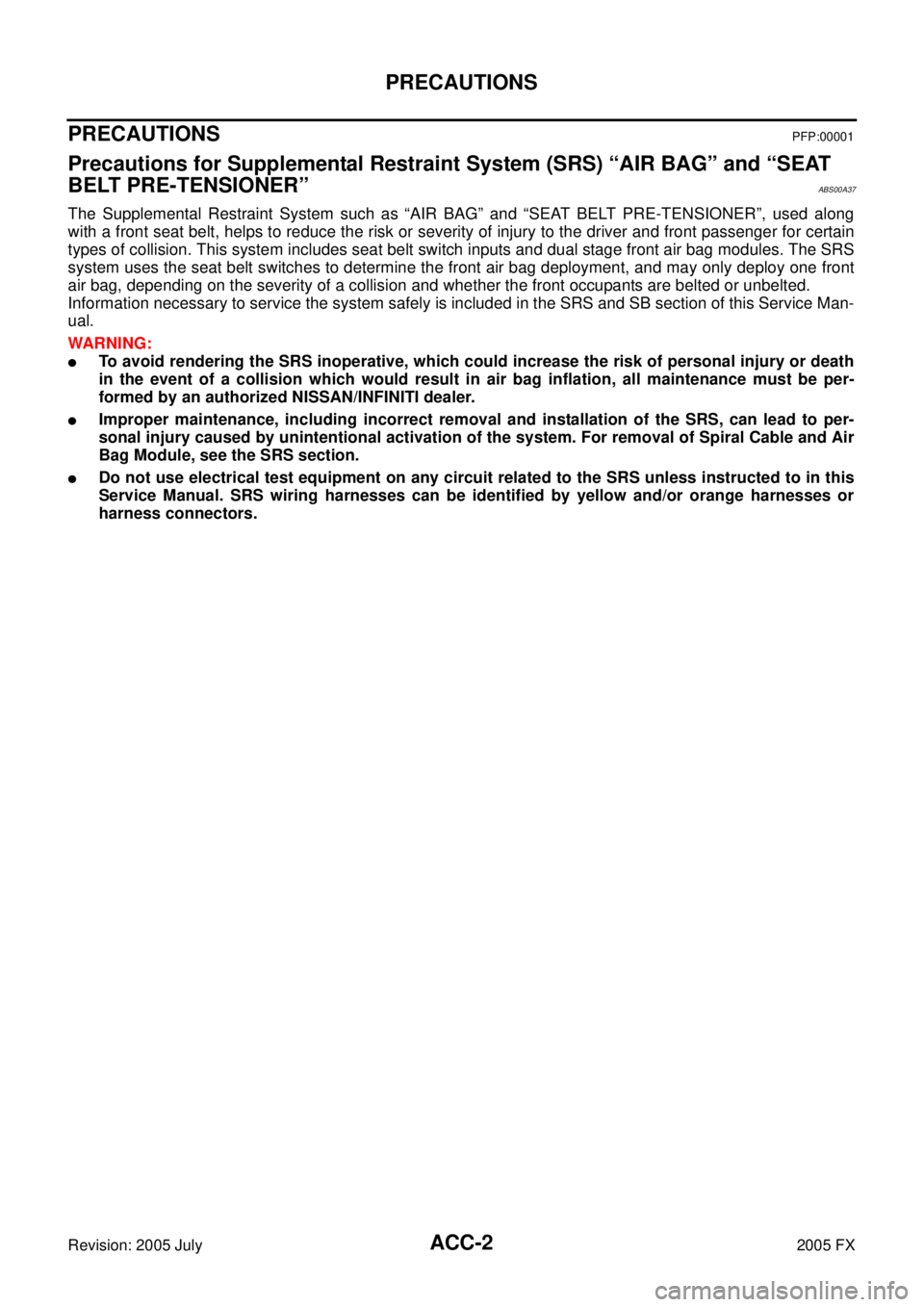 INFINITI FX35 2005  Service Manual ACC-2
PRECAUTIONS
Revision: 2005 July 2005 FX
PRECAUTIONSPFP:00001
Precautions for Supplemental Restraint System (SRS) “AIR BAG” and “SEAT  
BELT PRE-TENSIONER”
ABS00A37
The Supplemental Restr