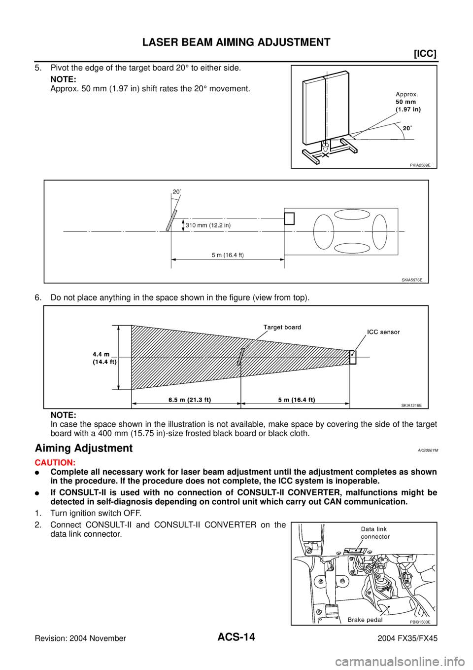 INFINITI FX35 2004 Owners Manual ACS-14
[ICC]
LASER BEAM AIMING ADJUSTMENT
Revision: 2004 November 2004 FX35/FX45
5. Pivot the edge of the target board 20° to either side.
NOTE:
Approx. 50 mm (1.97 in) shift rates the 20° movement.