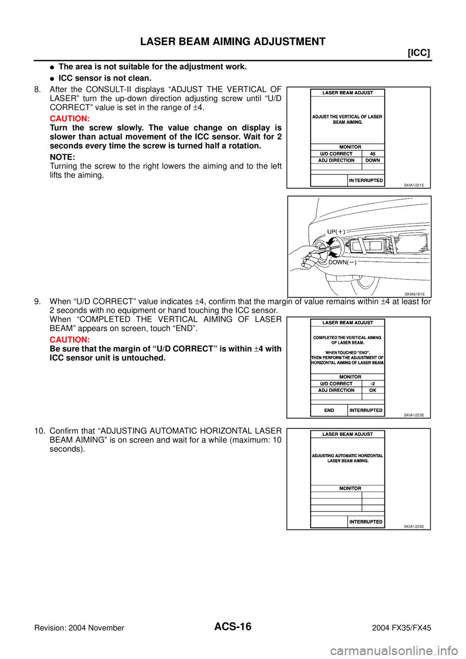 INFINITI FX35 2004 Owners Manual ACS-16
[ICC]
LASER BEAM AIMING ADJUSTMENT
Revision: 2004 November 2004 FX35/FX45
The area is not suitable for the adjustment work.
ICC sensor is not clean.
8. After the CONSULT-II displays “ADJUST