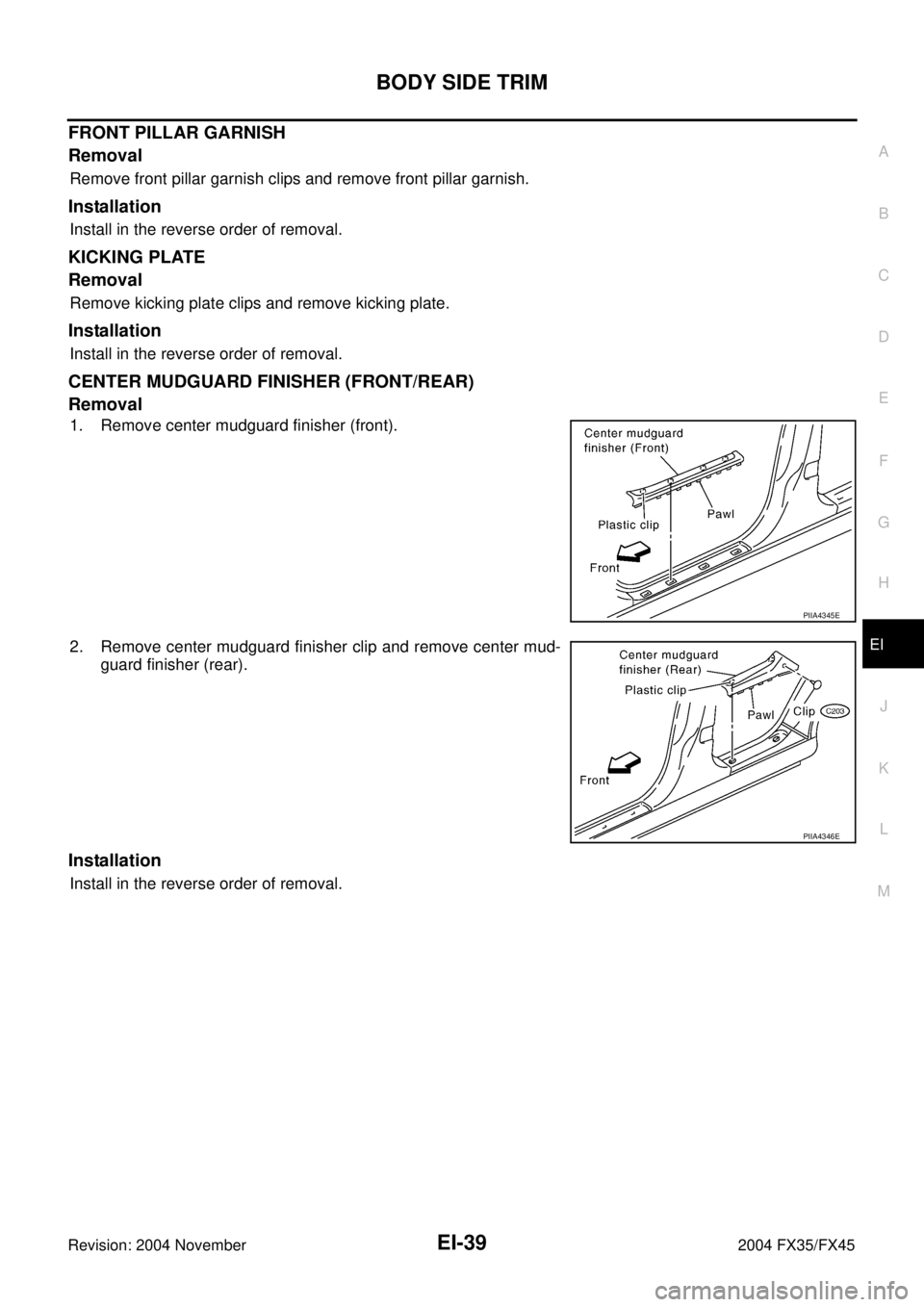 INFINITI FX35 2004  Service Manual BODY SIDE TRIM
EI-39
C
D
E
F
G
H
J
K
L
MA
B
EI
Revision: 2004 November 2004 FX35/FX45
FRONT PILLAR GARNISH
Removal
Remove front pillar garnish clips and remove front pillar garnish.
Installation
Insta