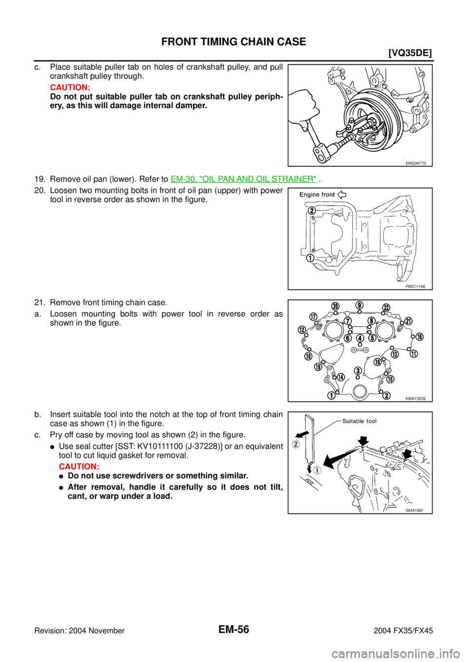 INFINITI FX35 2004 Owners Manual EM-56
[VQ35DE]
FRONT TIMING CHAIN CASE
Revision: 2004 November 2004 FX35/FX45
c. Place suitable puller tab on holes of crankshaft pulley, and pull
crankshaft pulley through.
CAUTION:
Do not put suitab