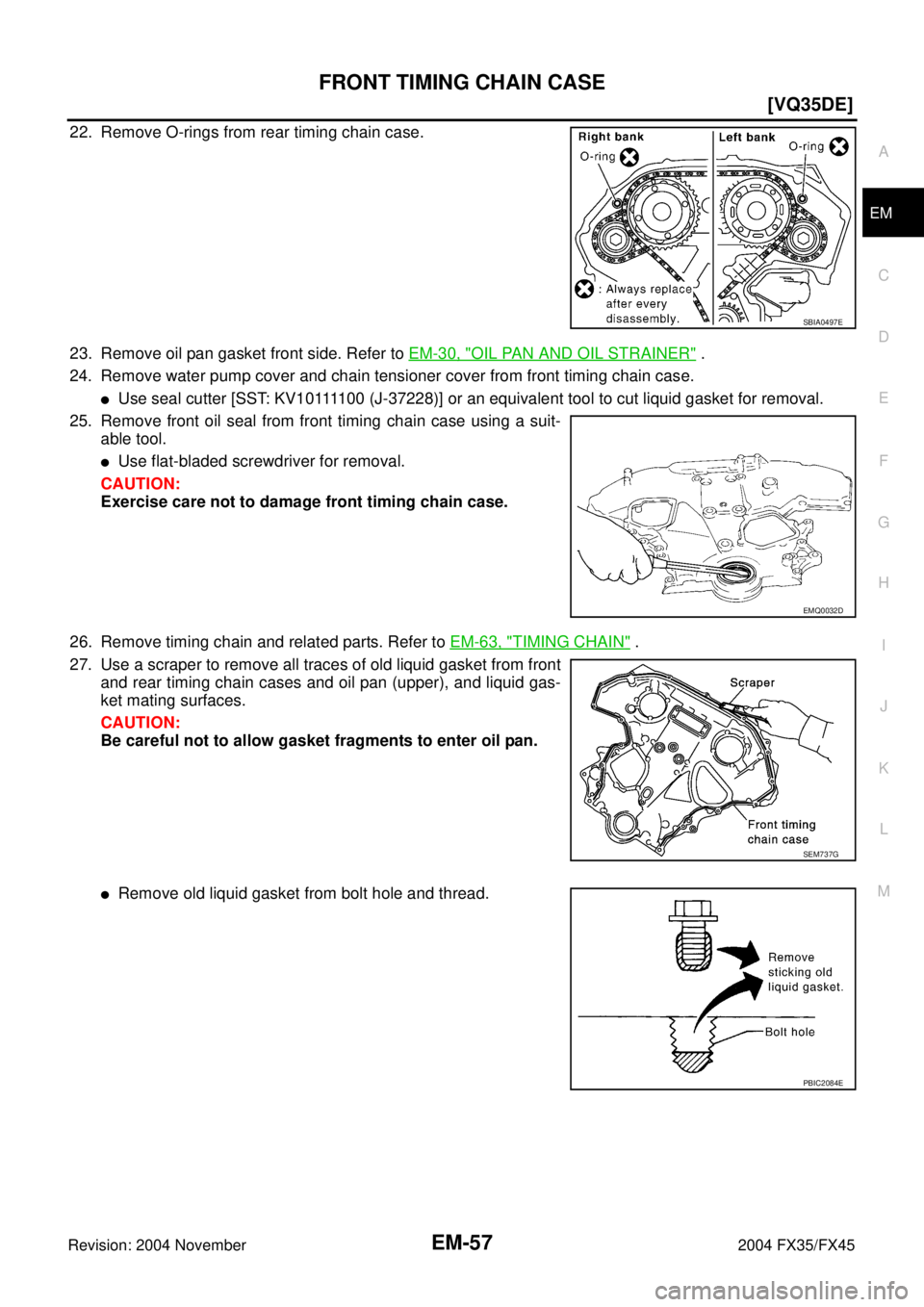 INFINITI FX35 2004 Owners Manual FRONT TIMING CHAIN CASE
EM-57
[VQ35DE]
C
D
E
F
G
H
I
J
K
L
MA
EM
Revision: 2004 November 2004 FX35/FX45
22. Remove O-rings from rear timing chain case.
23. Remove oil pan gasket front side. Refer to E