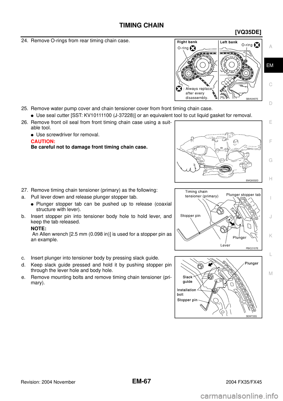 INFINITI FX35 2004 Owners Guide TIMING CHAIN
EM-67
[VQ35DE]
C
D
E
F
G
H
I
J
K
L
MA
EM
Revision: 2004 November 2004 FX35/FX45
24. Remove O-rings from rear timing chain case.
25. Remove water pump cover and chain tensioner cover from 