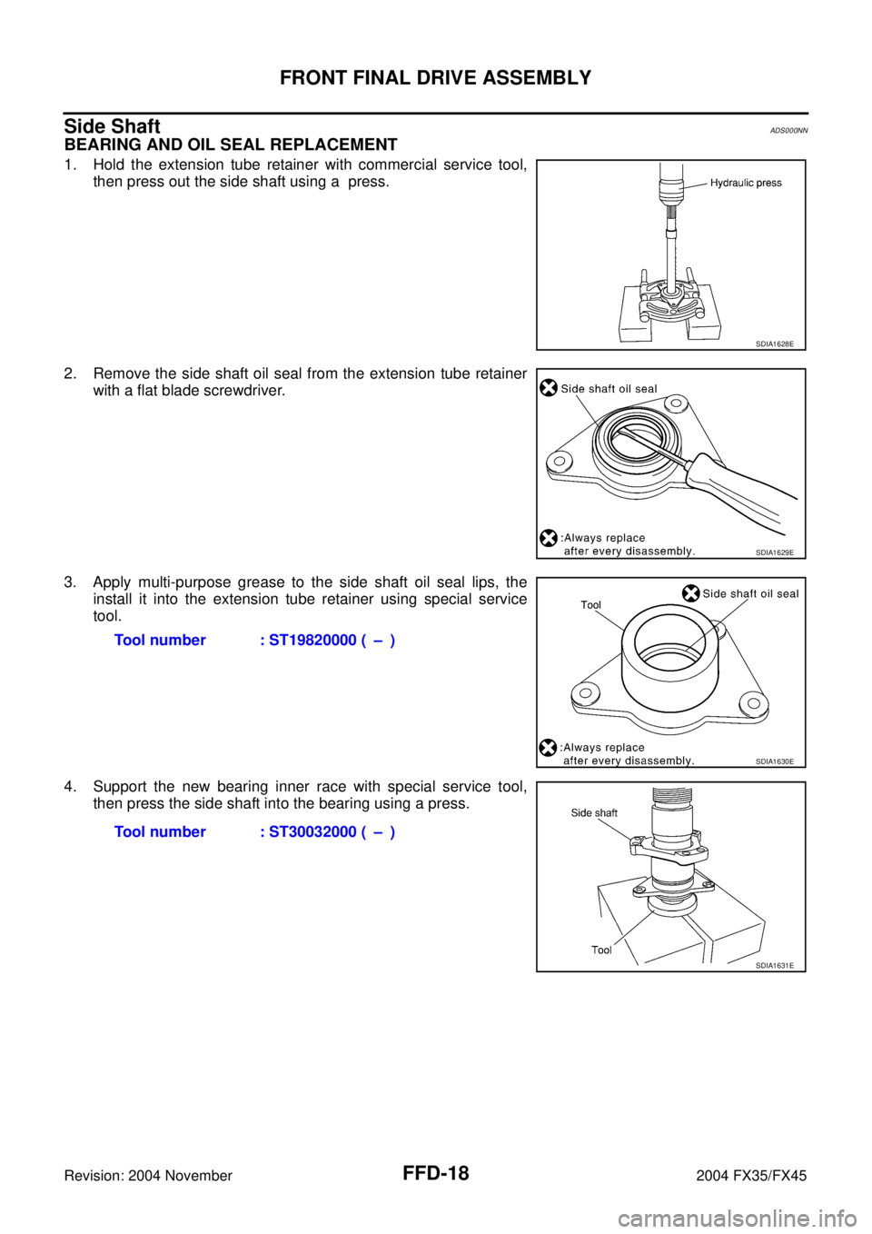INFINITI FX35 2004 Service Manual FFD-18
FRONT FINAL DRIVE ASSEMBLY
Revision: 2004 November 2004 FX35/FX45
Side ShaftADS000NN
BEARING AND OIL SEAL REPLACEMENT
1. Hold the extension tube retainer with commercial service tool,
then pres INFINITI FX35 2004 Service Manual FFD-18
FRONT FINAL DRIVE ASSEMBLY
Revision: 2004 November 2004 FX35/FX45
Side ShaftADS000NN
BEARING AND OIL SEAL REPLACEMENT
1. Hold the extension tube retainer with commercial service tool,
then pres