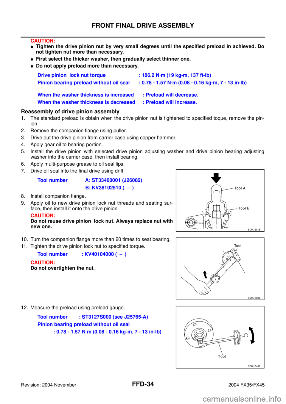 INFINITI FX35 2004  Service Manual FFD-34
FRONT FINAL DRIVE ASSEMBLY
Revision: 2004 November 2004 FX35/FX45
CAUTION:
Tighten the drive pinion nut by very small degrees until the specified preload in achieved. Do
not tighten nut more t