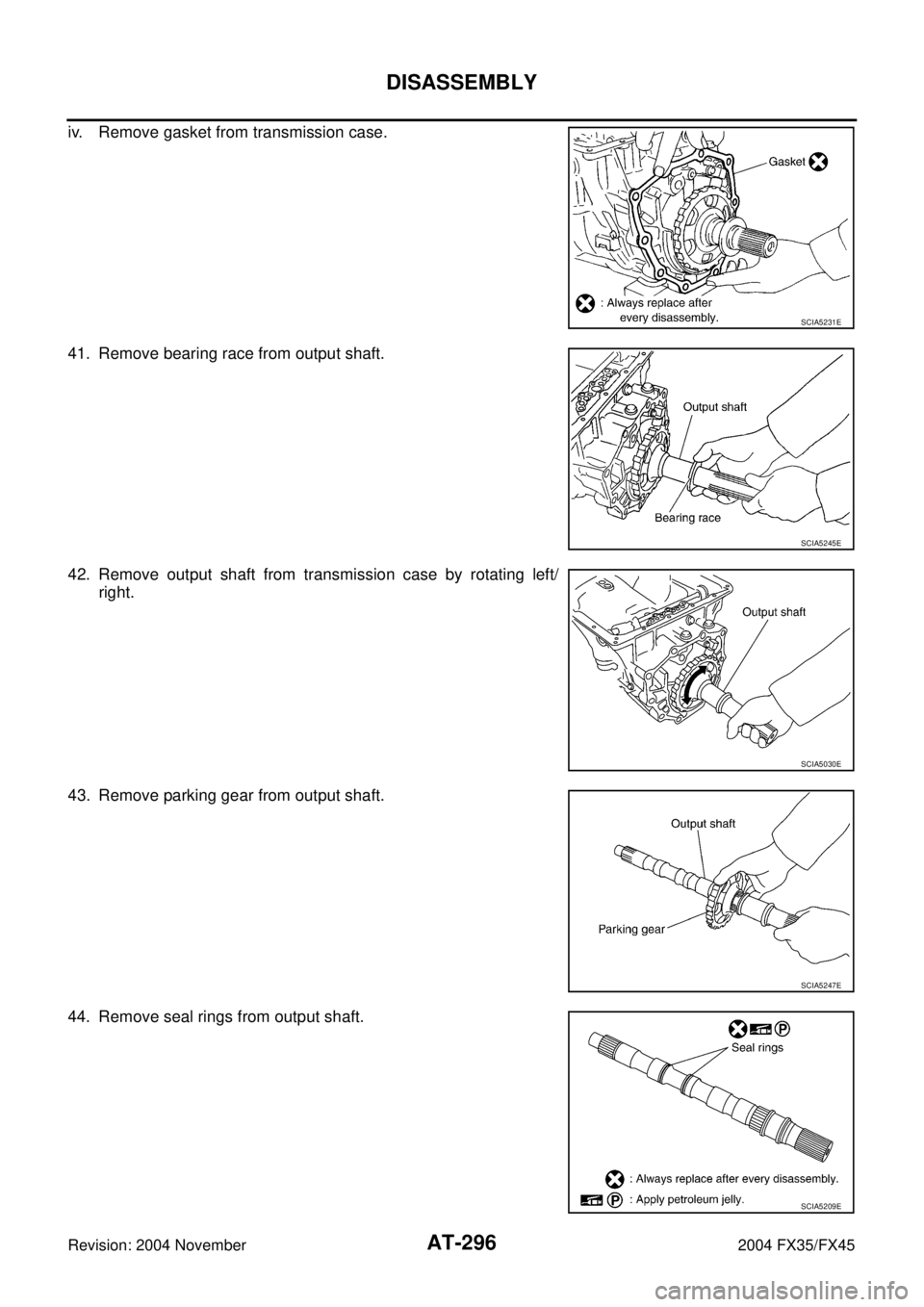 INFINITI FX35 2004  Service Manual AT-296
DISASSEMBLY
Revision: 2004 November 2004 FX35/FX45
iv. Remove gasket from transmission case.
41. Remove bearing race from output shaft.
42. Remove output shaft from transmission case by rotatin