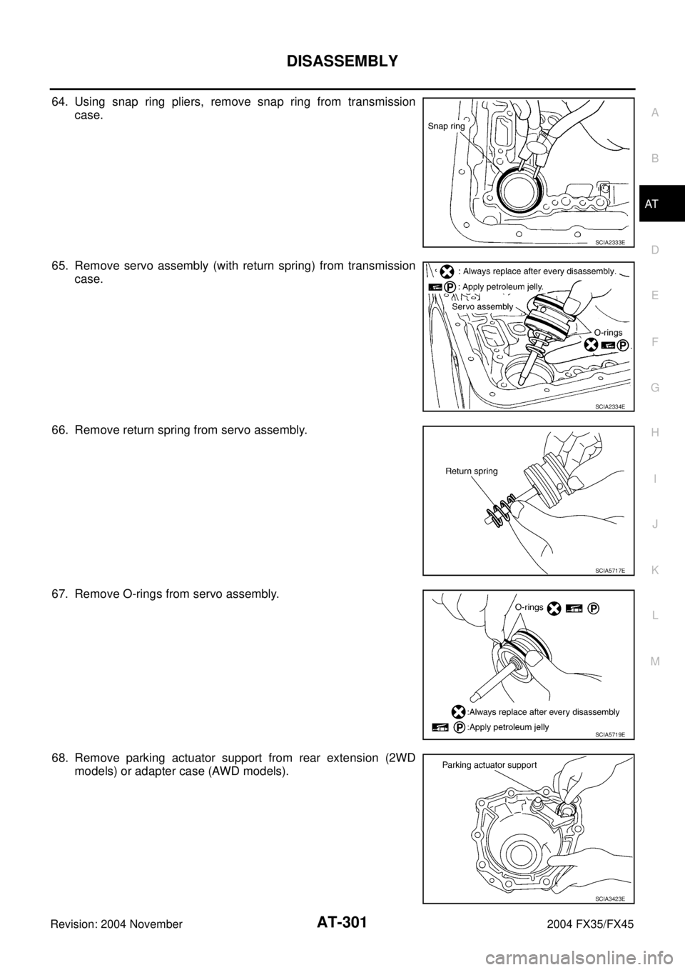 INFINITI FX35 2004  Service Manual DISASSEMBLY
AT-301
D
E
F
G
H
I
J
K
L
MA
B
AT
Revision: 2004 November 2004 FX35/FX45
64. Using snap ring pliers, remove snap ring from transmission
case.
65. Remove servo assembly (with return spring) 