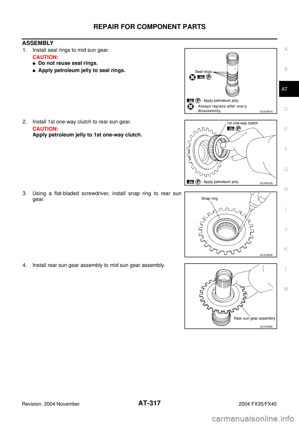 INFINITI FX35 2004  Service Manual REPAIR FOR COMPONENT PARTS
AT-317
D
E
F
G
H
I
J
K
L
MA
B
AT
Revision: 2004 November 2004 FX35/FX45
ASSEMBLY
1. Install seal rings to mid sun gear.
CAUTION:
Do not reuse seal rings.
Apply petroleum j