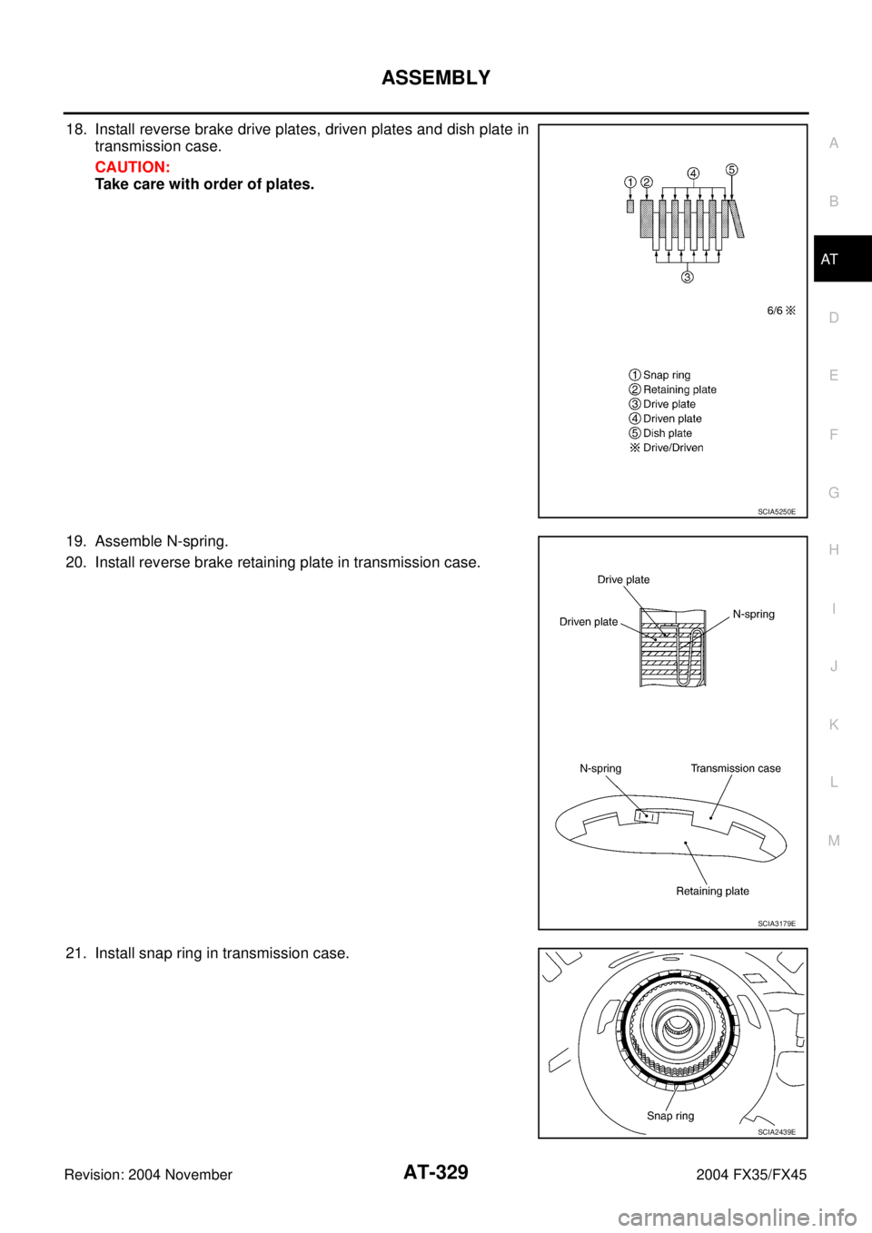 INFINITI FX35 2004  Service Manual ASSEMBLY
AT-329
D
E
F
G
H
I
J
K
L
MA
B
AT
Revision: 2004 November 2004 FX35/FX45
18. Install reverse brake drive plates, driven plates and dish plate in
transmission case.
CAUTION:
Take care with orde