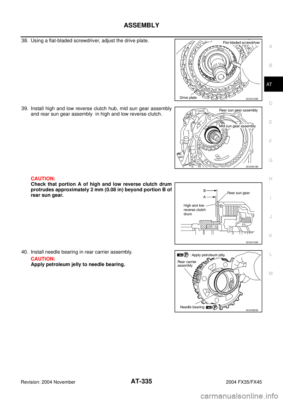 INFINITI FX35 2004  Service Manual ASSEMBLY
AT-335
D
E
F
G
H
I
J
K
L
MA
B
AT
Revision: 2004 November 2004 FX35/FX45
38. Using a flat-bladed screwdriver, adjust the drive plate.
39. Install high and low reverse clutch hub, mid sun gear 