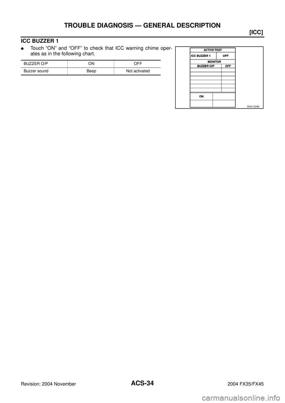 INFINITI FX35 2004 Workshop Manual ACS-34
[ICC]
TROUBLE DIAGNOSIS — GENERAL DESCRIPTION
Revision: 2004 November 2004 FX35/FX45
ICC BUZZER 1
Touch “ON” and “OFF” to check that ICC warning chime oper-
ates as in the following 