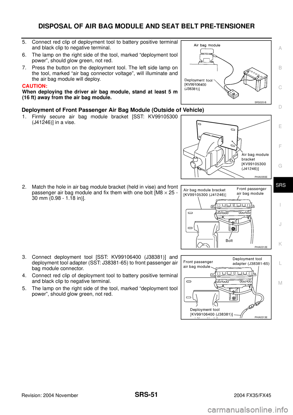 INFINITI FX35 2004 Service Manual DISPOSAL OF AIR BAG MODULE AND SEAT BELT PRE-TENSIONER
SRS-51
C
D
E
F
G
I
J
K
L
MA
B
SRS
Revision: 2004 November 2004 FX35/FX45
5. Connect red clip of deployment tool to battery positive terminal
and INFINITI FX35 2004 Service Manual DISPOSAL OF AIR BAG MODULE AND SEAT BELT PRE-TENSIONER
SRS-51
C
D
E
F
G
I
J
K
L
MA
B
SRS
Revision: 2004 November 2004 FX35/FX45
5. Connect red clip of deployment tool to battery positive terminal
and